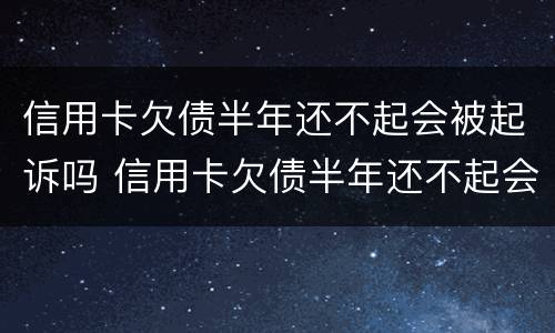 信用卡欠债半年还不起会被起诉吗 信用卡欠债半年还不起会被起诉吗怎么办