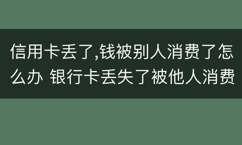 信用卡丢了,钱被别人消费了怎么办 银行卡丢失了被他人消费了