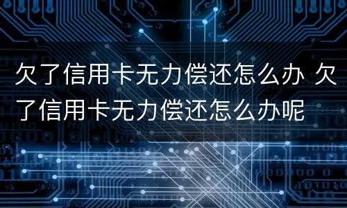 欠了信用卡无力偿还怎么办 欠了信用卡无力偿还怎么办呢