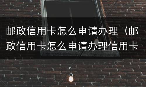 邮政信用卡怎么申请办理（邮政信用卡怎么申请办理信用卡）