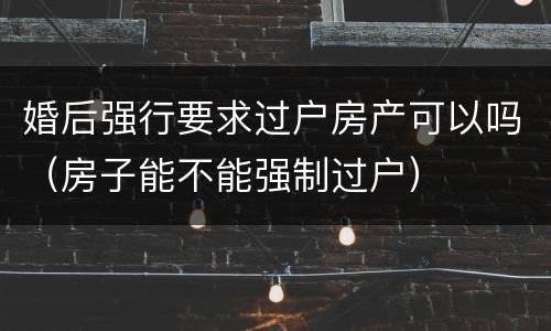 婚后强行要求过户房产可以吗（房子能不能强制过户）