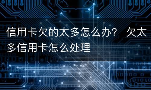 信用卡欠的太多怎么办？ 欠太多信用卡怎么处理