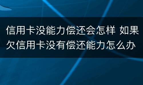 信用卡没能力偿还会怎样 如果欠信用卡没有偿还能力怎么办