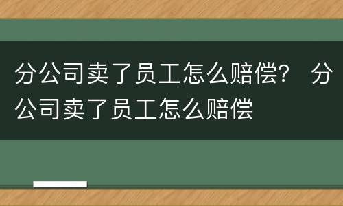分公司卖了员工怎么赔偿？ 分公司卖了员工怎么赔偿