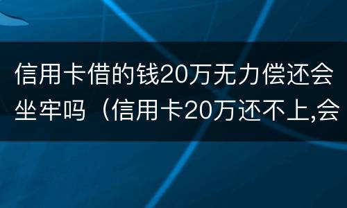 信用卡借的钱20万无力偿还会坐牢吗（信用卡20万还不上,会不会坐牢）