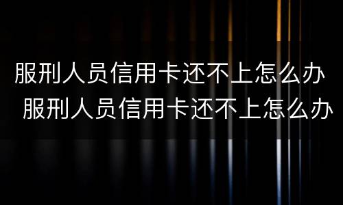 服刑人员信用卡还不上怎么办 服刑人员信用卡还不上怎么办呢