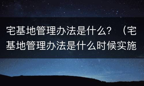 宅基地管理办法是什么？（宅基地管理办法是什么时候实施）