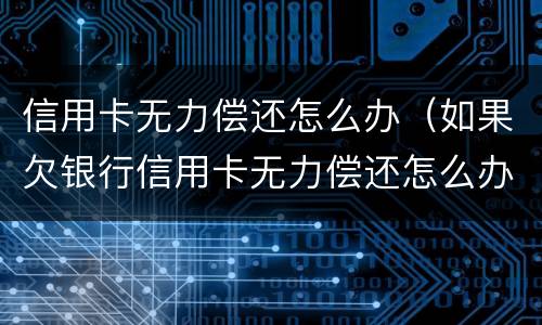 信用卡无力偿还怎么办（如果欠银行信用卡无力偿还怎么办）