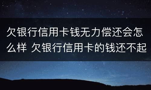 欠银行信用卡钱无力偿还会怎么样 欠银行信用卡的钱还不起的后果