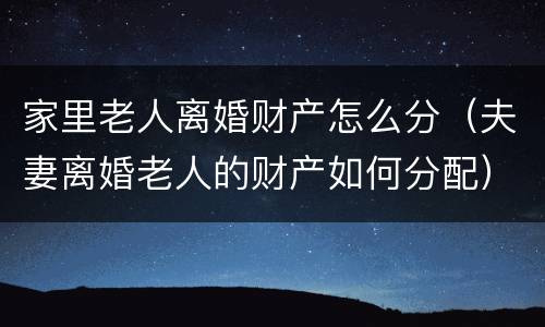 家里老人离婚财产怎么分（夫妻离婚老人的财产如何分配）
