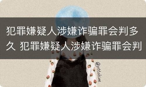 犯罪嫌疑人涉嫌诈骗罪会判多久 犯罪嫌疑人涉嫌诈骗罪会判多久刑期