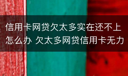 信用卡网贷欠太多实在还不上怎么办 欠太多网贷信用卡无力偿还