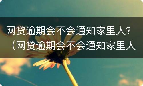 网贷逾期会不会通知家里人？（网贷逾期会不会通知家里人还款）