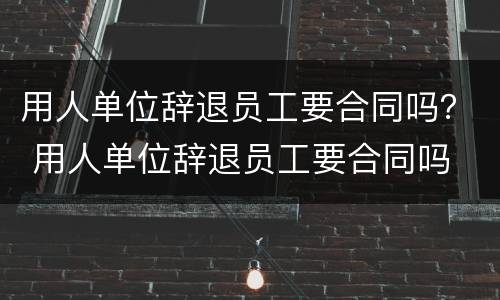 用人单位辞退员工要合同吗？ 用人单位辞退员工要合同吗