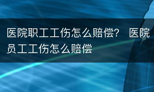 医院职工工伤怎么赔偿？ 医院员工工伤怎么赔偿