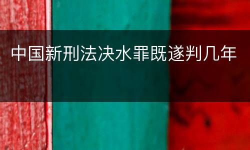 中国新刑法决水罪既遂判几年