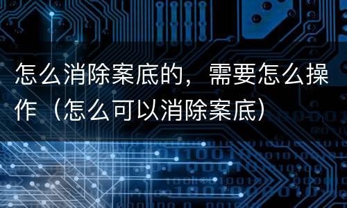 怎么消除案底的，需要怎么操作（怎么可以消除案底）