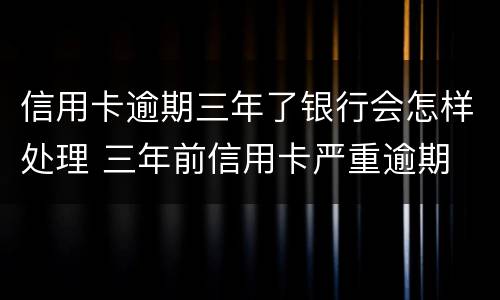 信用卡逾期三年了银行会怎样处理 三年前信用卡严重逾期