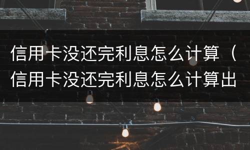 信用卡没还完利息怎么计算（信用卡没还完利息怎么计算出来）