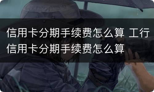 信用卡分期手续费怎么算 工行信用卡分期手续费怎么算