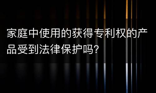 家庭中使用的获得专利权的产品受到法律保护吗？