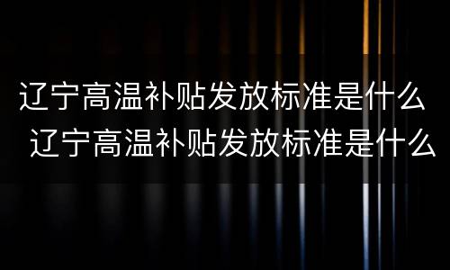 辽宁高温补贴发放标准是什么 辽宁高温补贴发放标准是什么样的