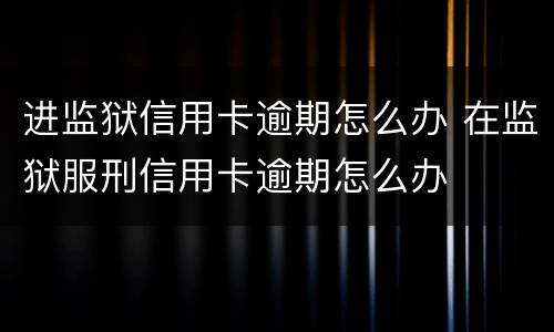 进监狱信用卡逾期怎么办 在监狱服刑信用卡逾期怎么办