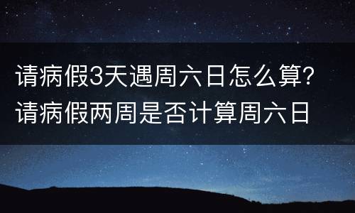 请病假3天遇周六日怎么算？ 请病假两周是否计算周六日
