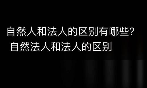 自然人和法人的区别有哪些？ 自然法人和法人的区别
