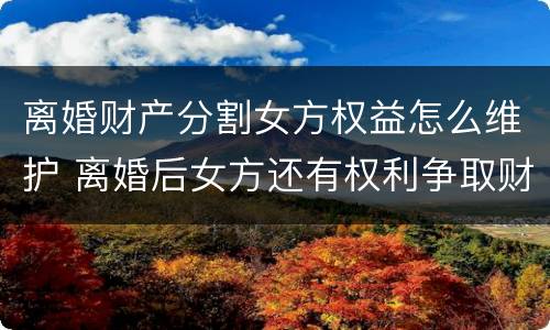 离婚财产分割女方权益怎么维护 离婚后女方还有权利争取财产分割吗
