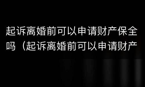 起诉离婚前可以申请财产保全吗（起诉离婚前可以申请财产保全吗）