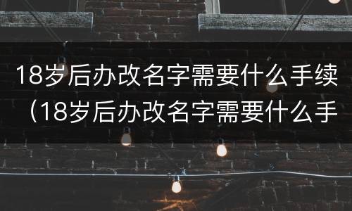 18岁后办改名字需要什么手续（18岁后办改名字需要什么手续和证件）