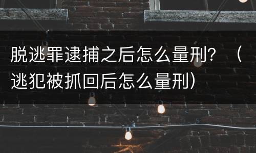 脱逃罪逮捕之后怎么量刑？（逃犯被抓回后怎么量刑）
