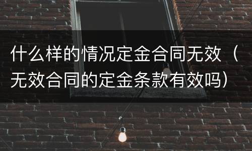 什么样的情况定金合同无效（无效合同的定金条款有效吗）