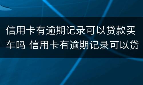 信用卡有逾期记录可以贷款买车吗 信用卡有逾期记录可以贷款买车吗安全吗