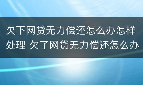 欠下网贷无力偿还怎么办怎样处理 欠了网贷无力偿还怎么办