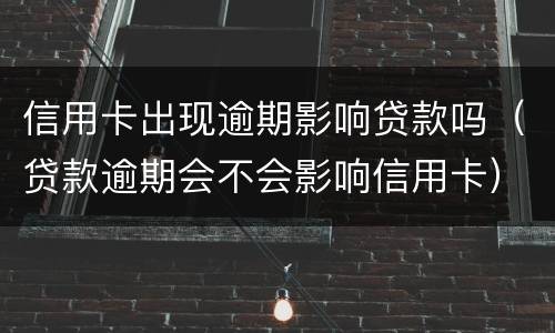 信用卡出现逾期影响贷款吗（贷款逾期会不会影响信用卡）
