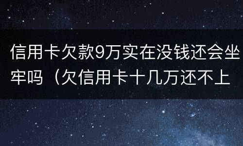 信用卡欠款9万实在没钱还会坐牢吗（欠信用卡十几万还不上坐牢的有吗?）