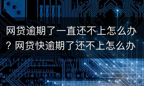 网贷逾期了一直还不上怎么办? 网贷快逾期了还不上怎么办