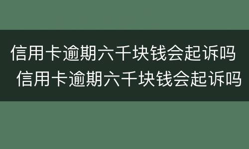 信用卡逾期六千块钱会起诉吗 信用卡逾期六千块钱会起诉吗怎么办
