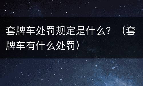 套牌车处罚规定是什么？（套牌车有什么处罚）