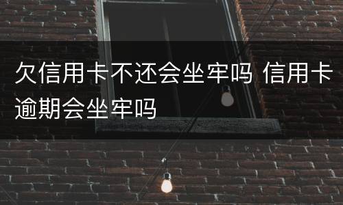 欠信用卡不还会坐牢吗 信用卡逾期会坐牢吗