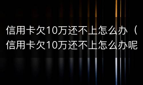 信用卡欠10万还不上怎么办（信用卡欠10万还不上怎么办呢）