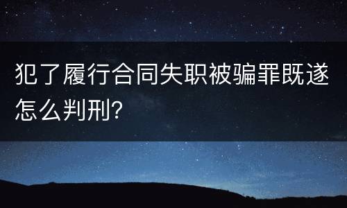犯了履行合同失职被骗罪既遂怎么判刑？