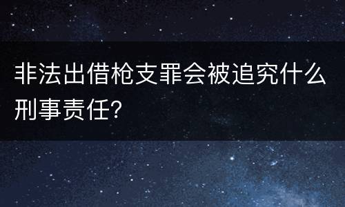 非法出借枪支罪会被追究什么刑事责任?