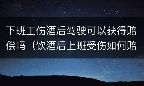 下班工伤酒后驾驶可以获得赔偿吗（饮酒后上班受伤如何赔偿）
