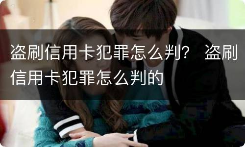 盗刷信用卡犯罪怎么判？ 盗刷信用卡犯罪怎么判的