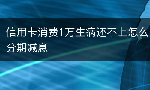 信用卡消费1万生病还不上怎么分期减息