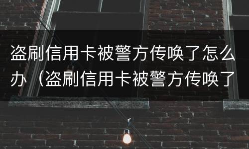 盗刷信用卡被警方传唤了怎么办（盗刷信用卡被警方传唤了怎么办呢）