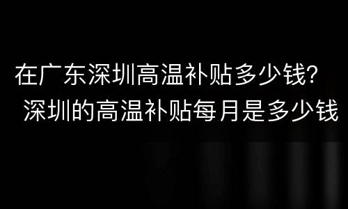 在广东深圳高温补贴多少钱？ 深圳的高温补贴每月是多少钱